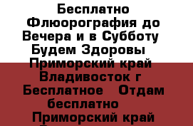 Бесплатно Флюорография до Вечера и в Субботу. Будем Здоровы - Приморский край, Владивосток г. Бесплатное » Отдам бесплатно   . Приморский край,Владивосток г.